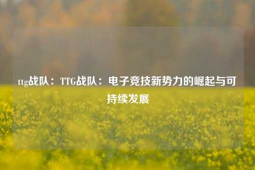 ttg战队：TTG战队：电子竞技新势力的崛起与可持续发展
