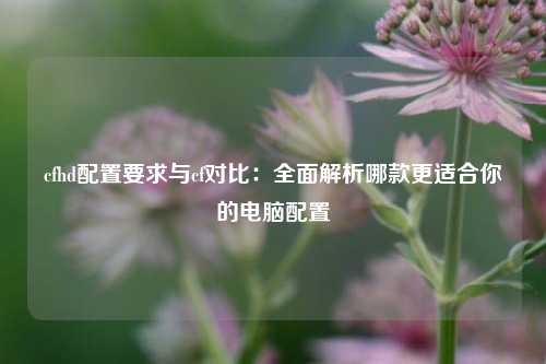 cfhd配置要求与cf对比：全面解析哪款更适合你的电脑配置