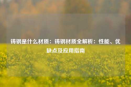 铸钢是什么材质：铸钢材质全解析：性能、优缺点及应用指南